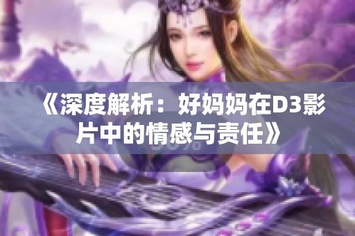 《深度解析：好妈妈在D3影片中的情感与责任》