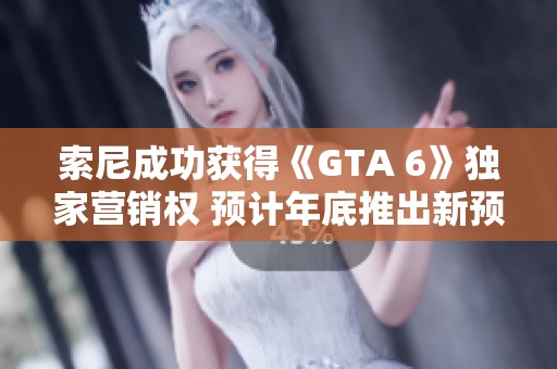 索尼成功获得《GTA 6》独家营销权 预计年底推出新预告片