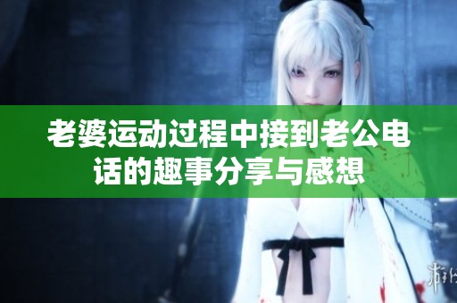 老婆运动过程中接到老公电话的趣事分享与感想