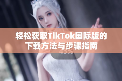 轻松获取TikTok国际版的下载方法与步骤指南