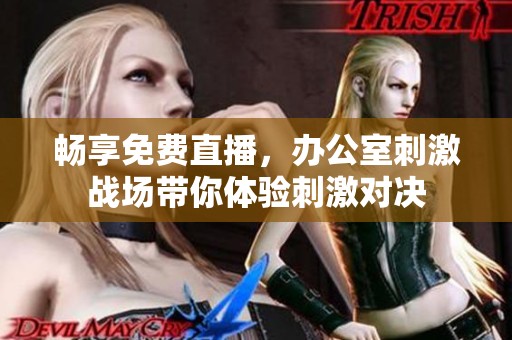 畅享免费直播，办公室刺激战场带你体验刺激对决
