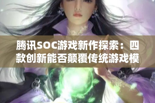 腾讯SOC游戏新作探索：四款创新能否颠覆传统游戏模式