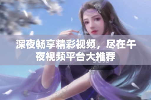 深夜畅享精彩视频，尽在午夜视频平台大推荐