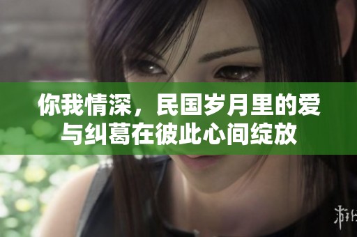 你我情深，民国岁月里的爱与纠葛在彼此心间绽放