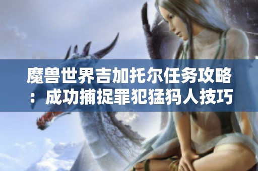 魔兽世界吉加托尔任务攻略：成功捕捉罪犯猛犸人技巧分享