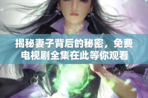 揭秘妻子背后的秘密，免费电视剧全集在此等你观看