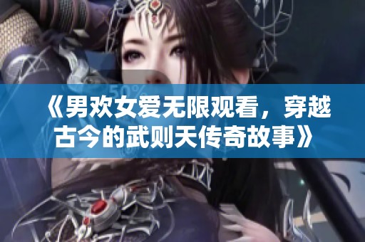 《男欢女爱无限观看，穿越古今的武则天传奇故事》