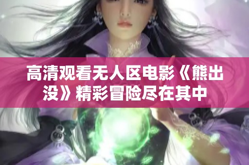 高清观看无人区电影《熊出没》精彩冒险尽在其中