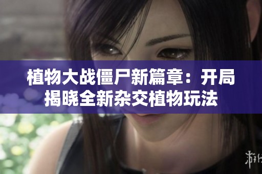 植物大战僵尸新篇章：开局揭晓全新杂交植物玩法