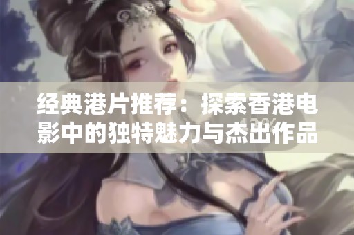 经典港片推荐：探索香港电影中的独特魅力与杰出作品