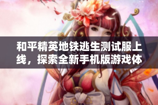 和平精英地铁逃生测试服上线，探索全新手机版游戏体验