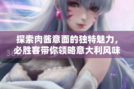 探索肉酱意面的独特魅力，必胜客带你领略意大利风味之旅