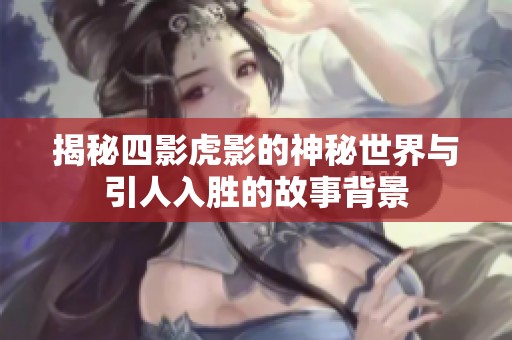 揭秘四影虎影的神秘世界与引人入胜的故事背景