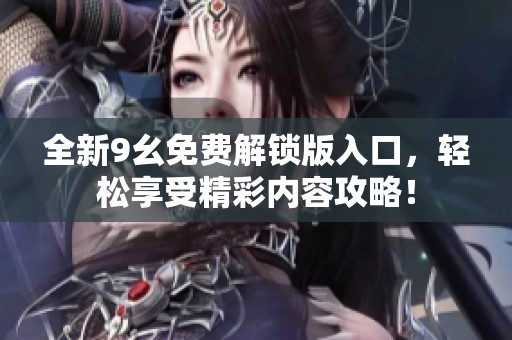 全新9幺免费解锁版入口，轻松享受精彩内容攻略！