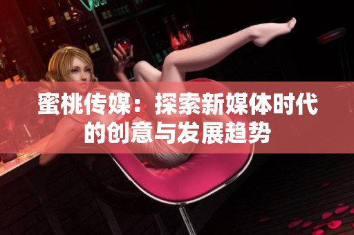 蜜桃传媒：探索新媒体时代的创意与发展趋势