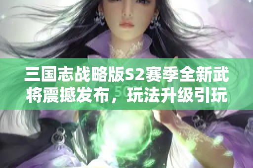 三国志战略版S2赛季全新武将震撼发布，玩法升级引玩家期待