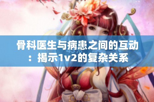 骨科医生与病患之间的互动：揭示1v2的复杂关系