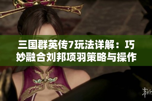 三国群英传7玩法详解：巧妙融合刘邦项羽策略与操作技巧