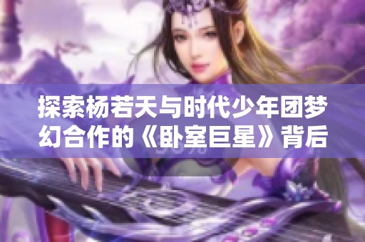 探索杨若天与时代少年团梦幻合作的《卧室巨星》背后精彩故事