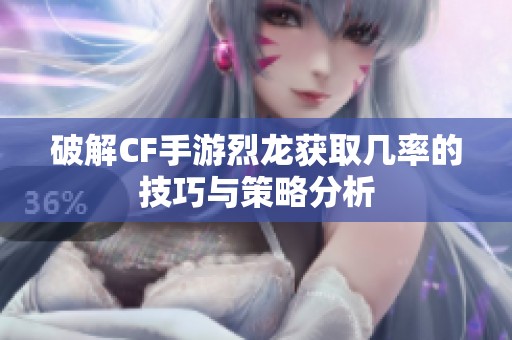 破解CF手游烈龙获取几率的技巧与策略分析