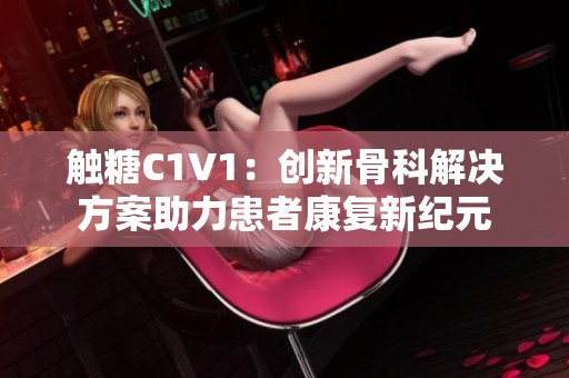 触糖C1V1：创新骨科解决方案助力患者康复新纪元