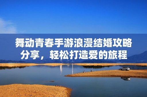舞动青春手游浪漫结婚攻略分享，轻松打造爱的旅程