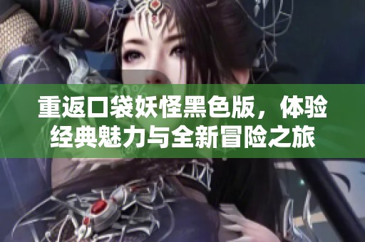 重返口袋妖怪黑色版，体验经典魅力与全新冒险之旅