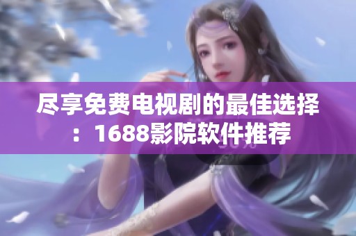 尽享免费电视剧的最佳选择：1688影院软件推荐