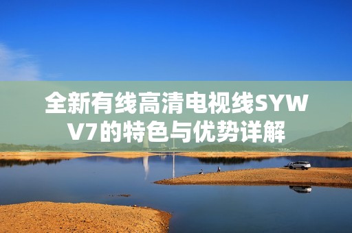 全新有线高清电视线SYWV7的特色与优势详解