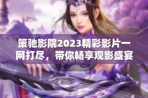 策驰影院2023精彩影片一网打尽，带你畅享观影盛宴