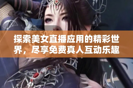 探索美女直播应用的精彩世界，尽享免费真人互动乐趣