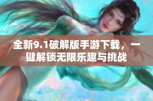 全新9.1破解版手游下载，一键解锁无限乐趣与挑战