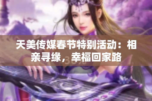 天美传媒春节特别活动：相亲寻缘，幸福回家路