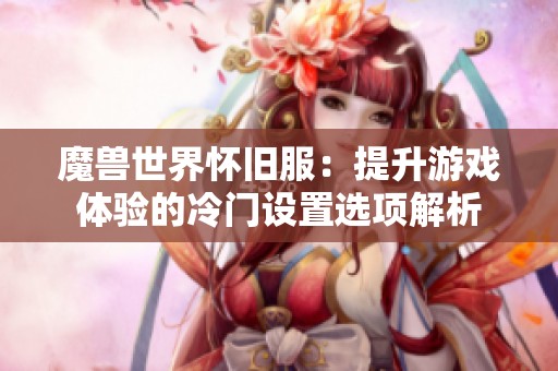 魔兽世界怀旧服：提升游戏体验的冷门设置选项解析