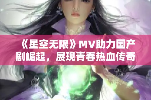 《星空无限》MV助力国产剧崛起，展现青春热血传奇