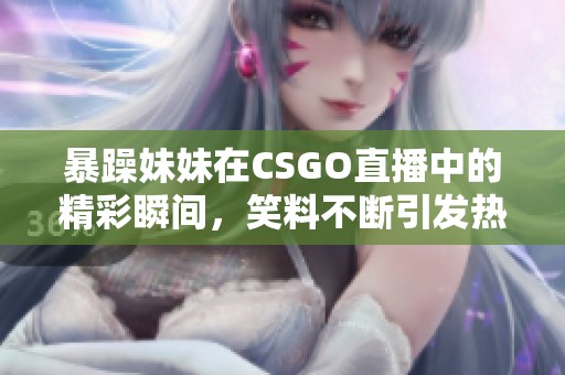 暴躁妹妹在CSGO直播中的精彩瞬间，笑料不断引发热议