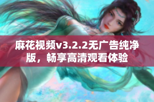 麻花视频v3.2.2无广告纯净版，畅享高清观看体验