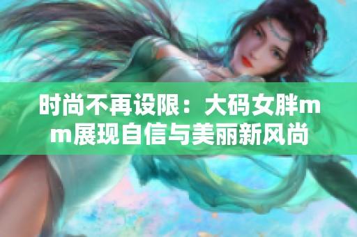 时尚不再设限：大码女胖mm展现自信与美丽新风尚