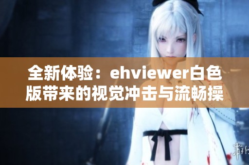 全新体验：ehviewer白色版带来的视觉冲击与流畅操作