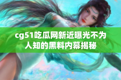 cg51吃瓜网新近曝光不为人知的黑料内幕揭秘