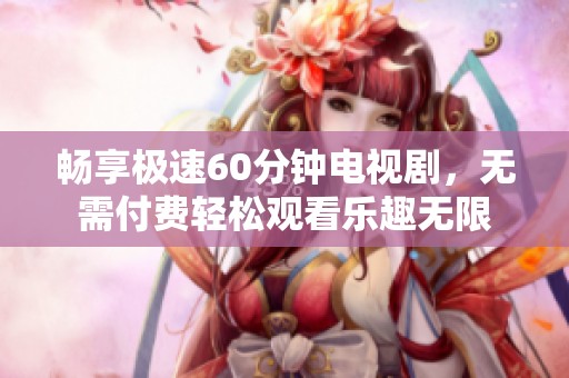 畅享极速60分钟电视剧，无需付费轻松观看乐趣无限