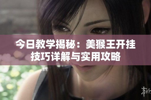 今日教学揭秘：美猴王开挂技巧详解与实用攻略