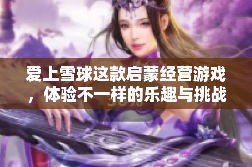 爱上雪球这款启蒙经营游戏，体验不一样的乐趣与挑战