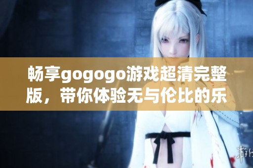 畅享gogogo游戏超清完整版，带你体验无与伦比的乐趣