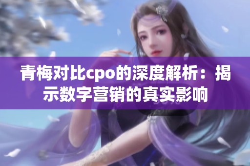 青梅对比cpo的深度解析：揭示数字营销的真实影响