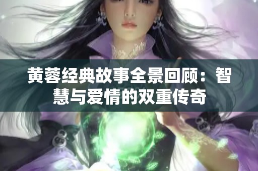 黄蓉经典故事全景回顾：智慧与爱情的双重传奇