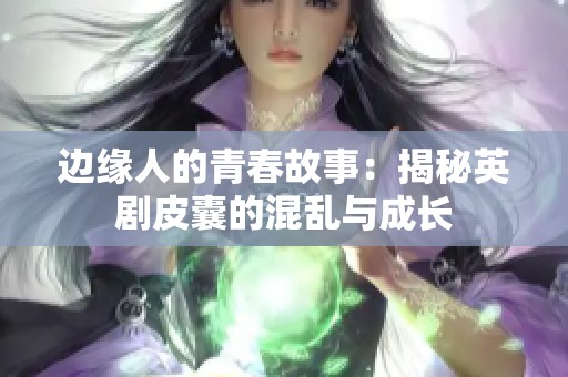 边缘人的青春故事：揭秘英剧皮囊的混乱与成长