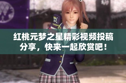 红桃元梦之星精彩视频投稿分享，快来一起欣赏吧！