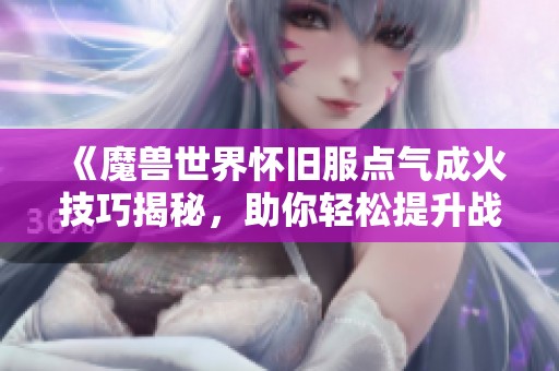 《魔兽世界怀旧服点气成火技巧揭秘，助你轻松提升战斗力》