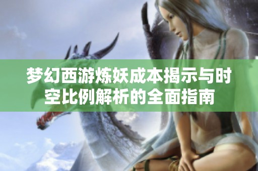 梦幻西游炼妖成本揭示与时空比例解析的全面指南